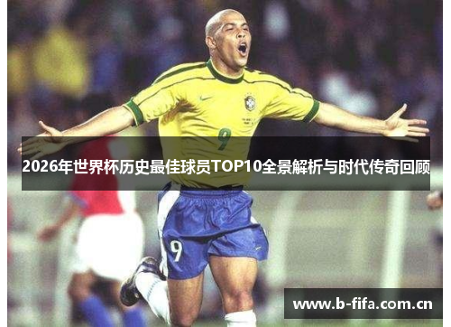 2026年世界杯历史最佳球员TOP10全景解析与时代传奇回顾