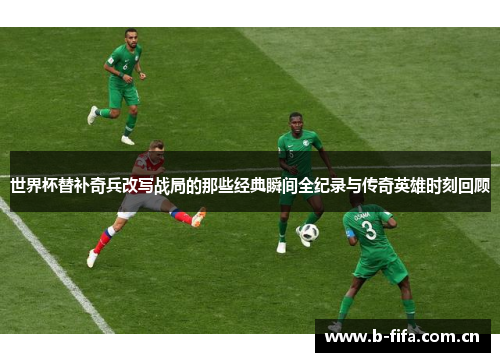世界杯替补奇兵改写战局的那些经典瞬间全纪录与传奇英雄时刻回顾